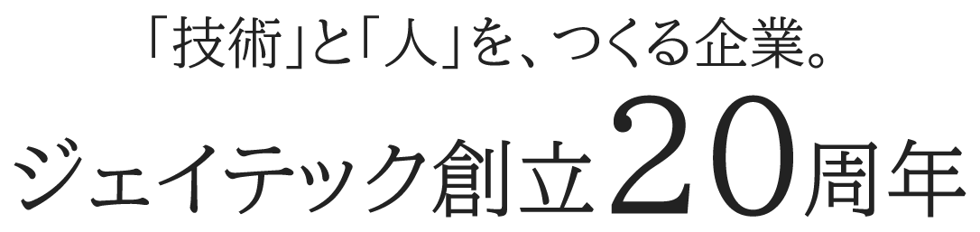 「技術」と「人」を、つくる企業。 ジェイテック創立20周年