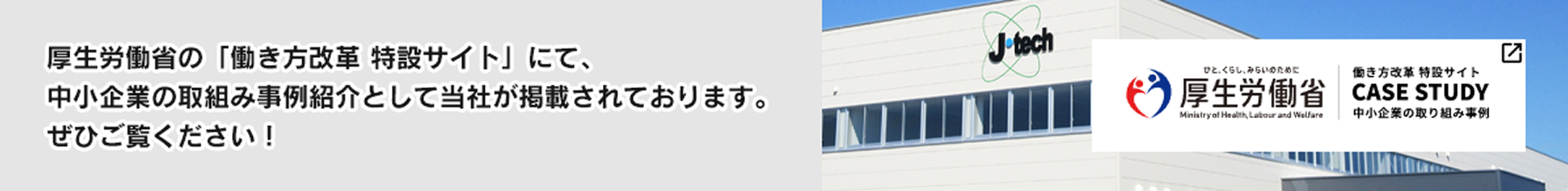 厚生労働省の「働き方改革 特設サイト」にて、 中小企業の取組み事例紹介として当社が掲載されております。 ぜひご覧ください！
