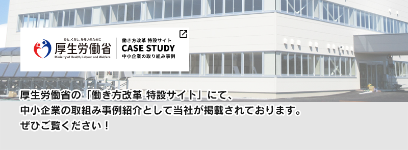 厚生労働省の「働き方改革 特設サイト」にて、中小企業の取組み事例紹介として当社が掲載されております。ぜひご覧ください！