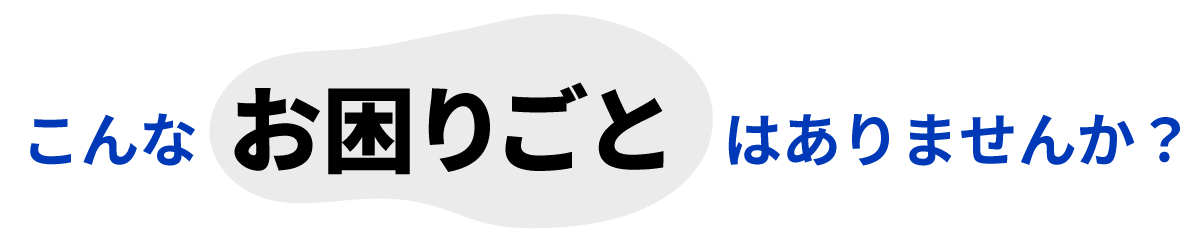 こんなお困りごとはありませんか？