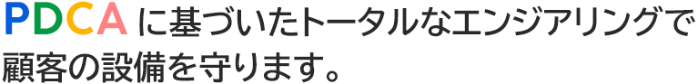 PDCAに基づいたトータルなエンジアリングで顧客の設備を守ります。