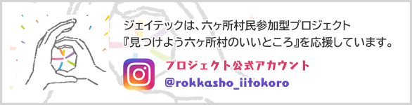 ジェイテックは、六ヶ所村民参加型プロジェクト『見つけよう六ヶ所村のいいところ』を応援しています。 Instagramプロジェクト公式アカウント @rokkasho_iitokoro